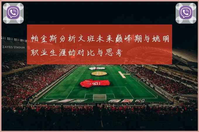 帕金斯分析文班未来巅峰期与姚明职业生涯的对比与思考