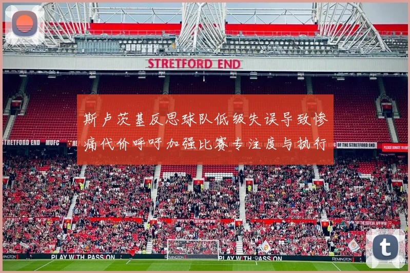 斯卢茨基反思球队低级失误导致惨痛代价呼吁加强比赛专注度与执行力