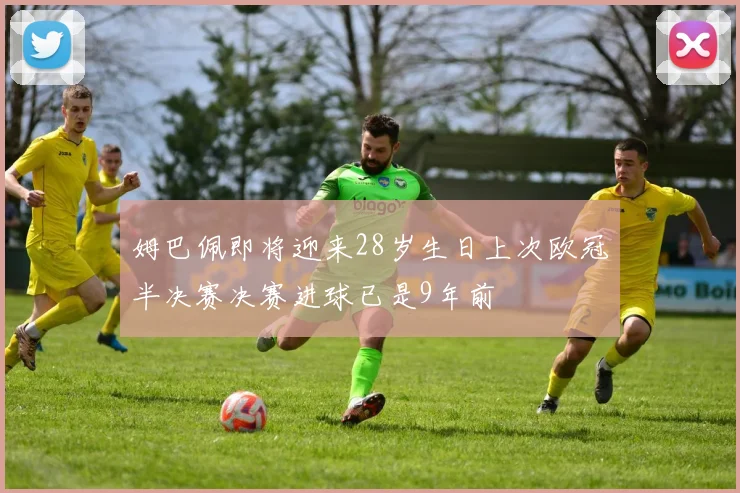 姆巴佩即将迎来28岁生日上次欧冠半决赛决赛进球已是9年前