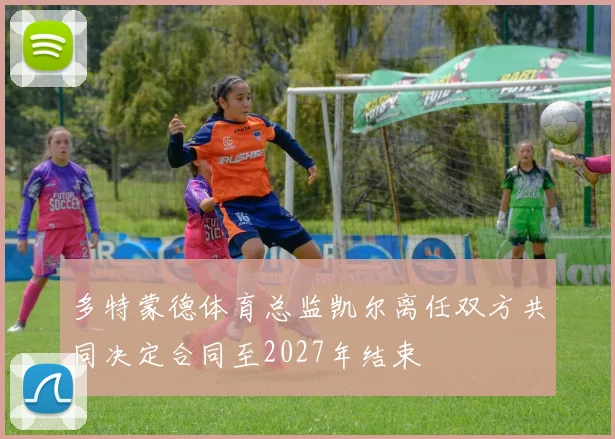 多特蒙德体育总监凯尔离任双方共同决定合同至2027年结束