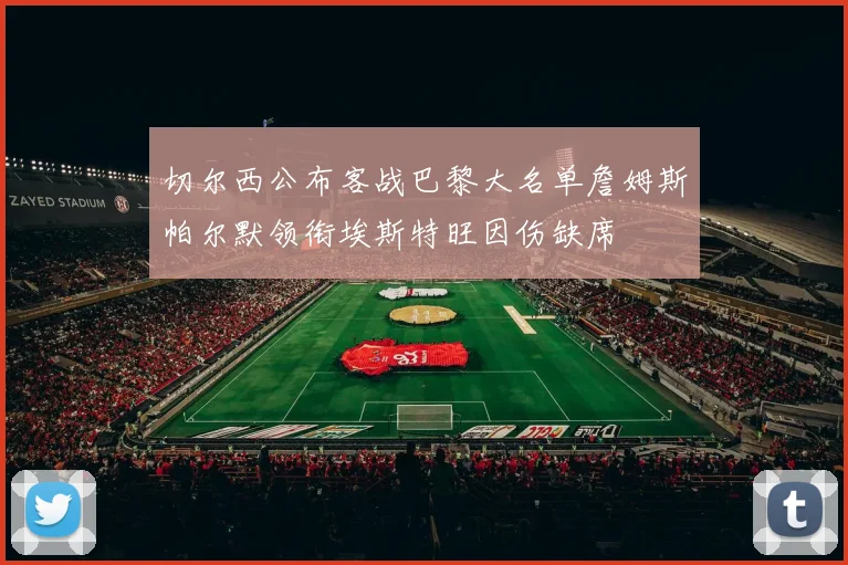 切尔西公布客战巴黎大名单詹姆斯帕尔默领衔埃斯特旺因伤缺席