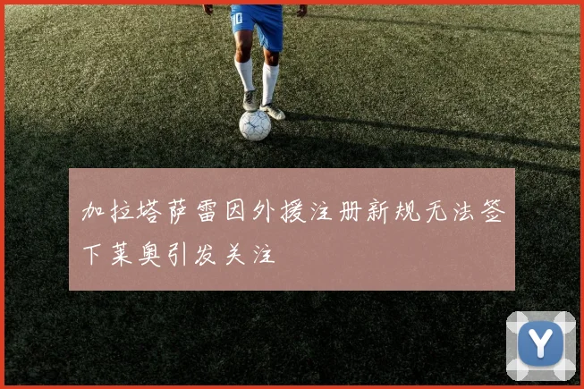 加拉塔萨雷因外援注册新规无法签下莱奥引发关注