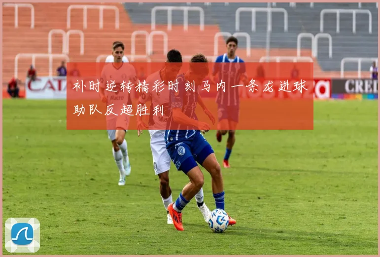 补时逆转精彩时刻马内一条龙进球助队反超胜利