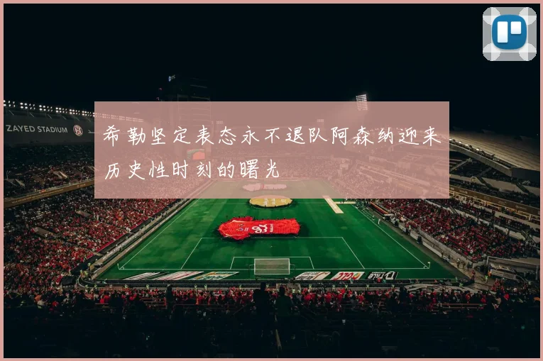 希勒坚定表态永不退队阿森纳迎来历史性时刻的曙光