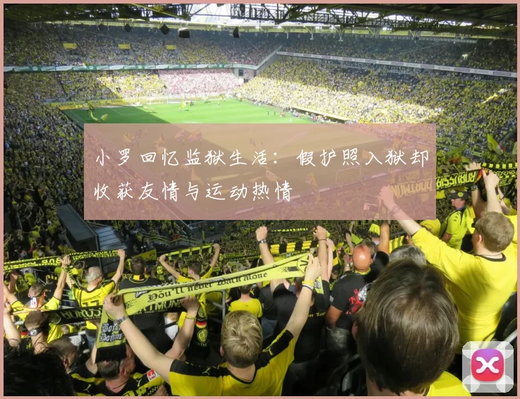 小罗回忆监狱生活：假护照入狱却收获友情与运动热情
