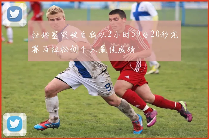拉姆塞突破自我以2小时59分20秒完赛马拉松创个人最佳成绩