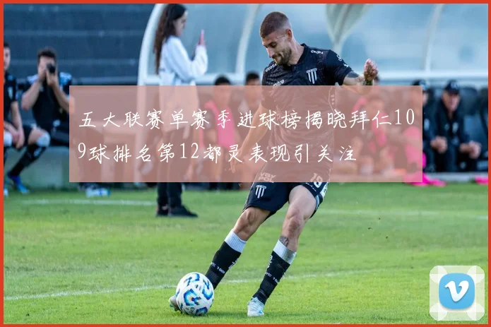 五大联赛单赛季进球榜揭晓拜仁109球排名第12都灵表现引关注