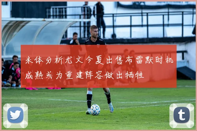 米体分析尤文今夏出售布雷默时机成熟或为重建阵容做出牺牲