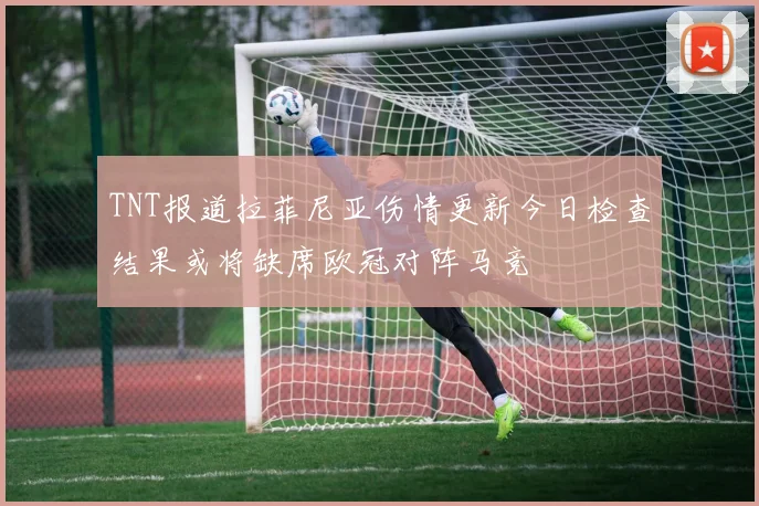 TNT报道拉菲尼亚伤情更新今日检查结果或将缺席欧冠对阵马竞