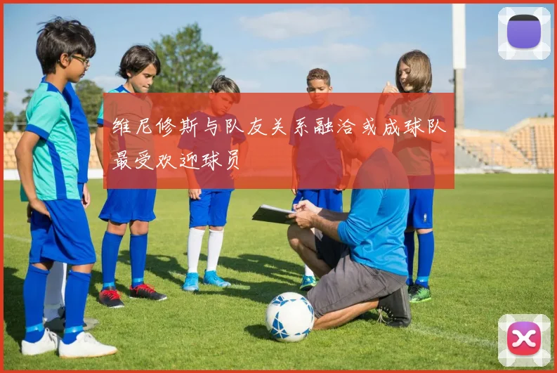 维尼修斯与队友关系融洽或成球队最受欢迎球员