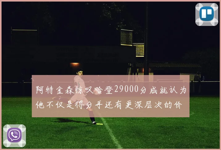 阿特金森惊叹哈登29000分成就认为他不仅是得分手还有更深层次的价值