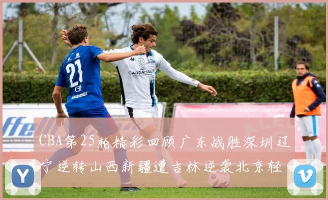 CBA第25轮精彩回顾广东战胜深圳辽宁逆转山西新疆遭吉林逆袭北京轻取广州