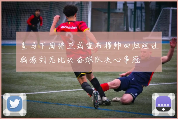 皇马下周将正式宣布穆帅回归这让我感到无比兴奋球队决心争冠
