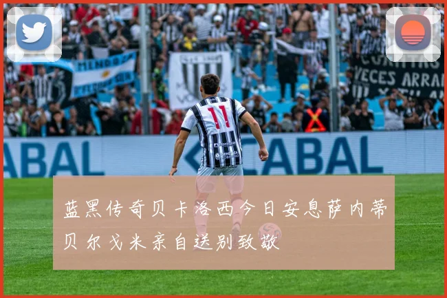 蓝黑传奇贝卡洛西今日安息萨内蒂贝尔戈米亲自送别致敬