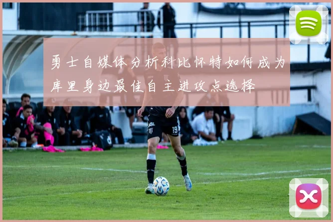 勇士自媒体分析科比怀特如何成为库里身边最佳自主进攻点选择