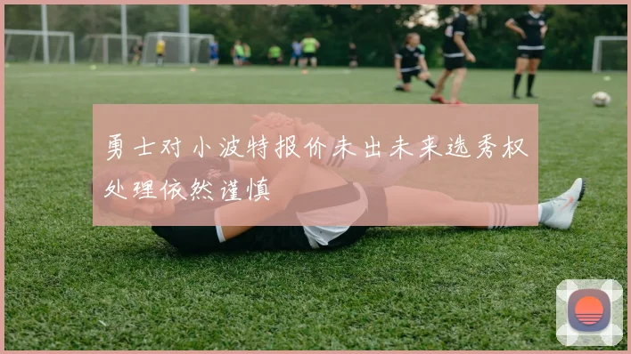 勇士对小波特报价未出未来选秀权处理依然谨慎