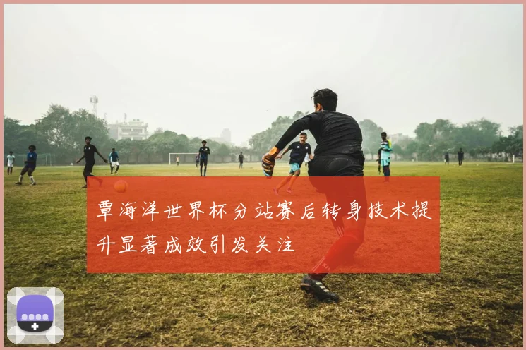 覃海洋世界杯分站赛后转身技术提升显著成效引发关注