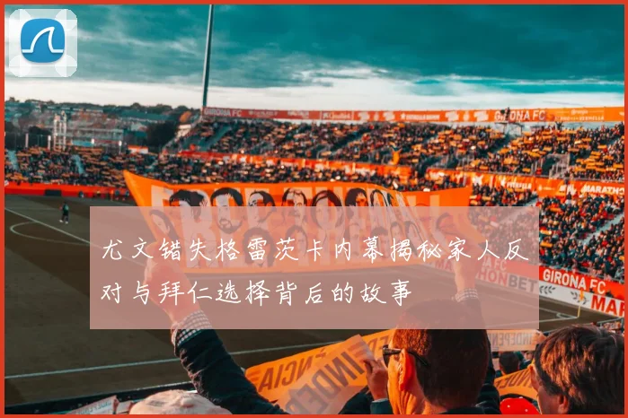 尤文错失格雷茨卡内幕揭秘家人反对与拜仁选择背后的故事