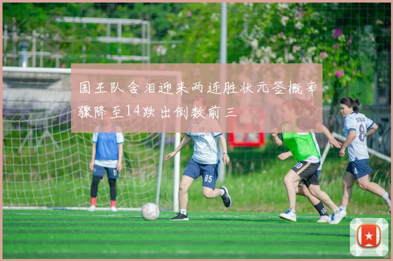 国王队含泪迎来两连胜状元签概率骤降至14跌出倒数前三