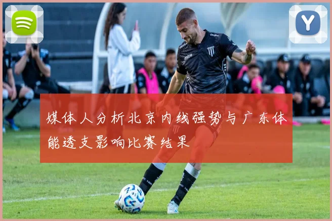 媒体人分析北京内线强势与广东体能透支影响比赛结果