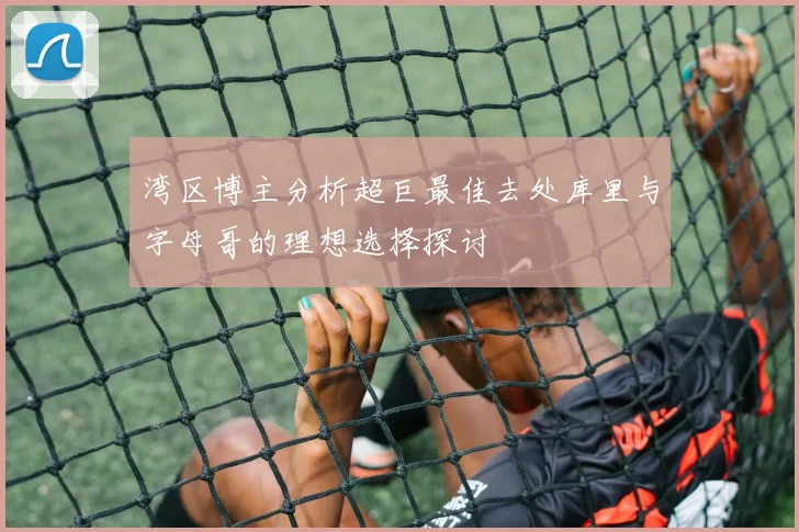 湾区博主分析超巨最佳去处库里与字母哥的理想选择探讨