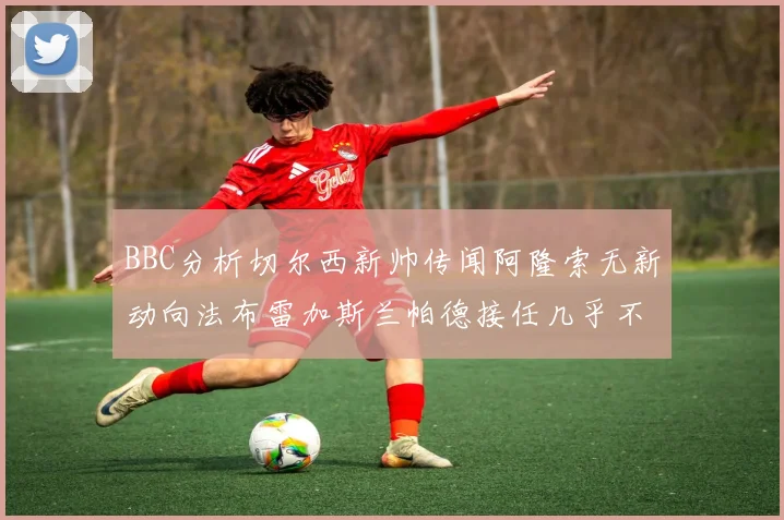BBC分析切尔西新帅传闻阿隆索无新动向法布雷加斯兰帕德接任几乎不可能