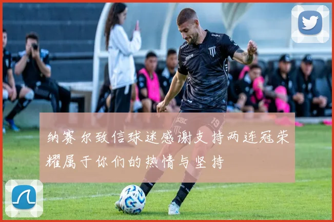 纳赛尔致信球迷感谢支持两连冠荣耀属于你们的热情与坚持