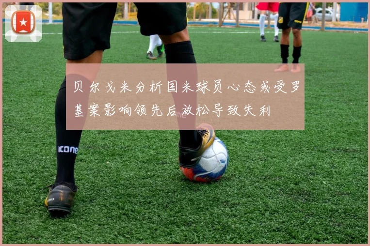 贝尔戈米分析国米球员心态或受罗基案影响领先后放松导致失利