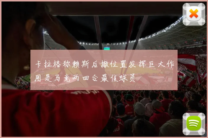 卡拉格称赖斯后撤位置发挥巨大作用是马竞两回合最佳球员