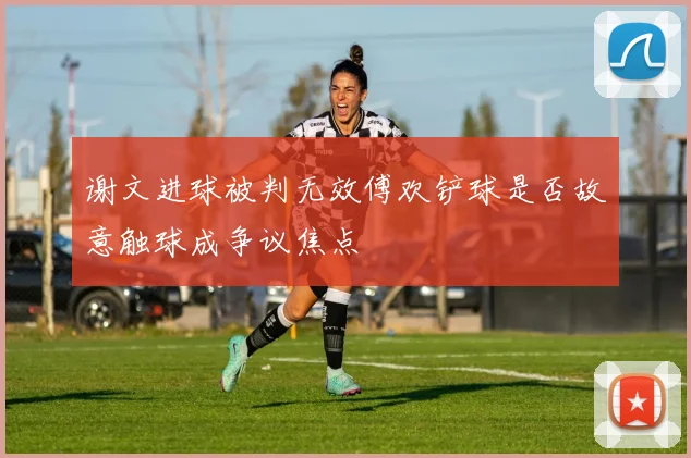 谢文进球被判无效傅欢铲球是否故意触球成争议焦点