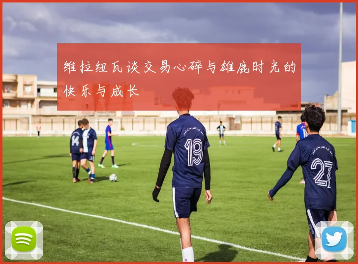 维拉纽瓦谈交易心碎与雄鹿时光的快乐与成长