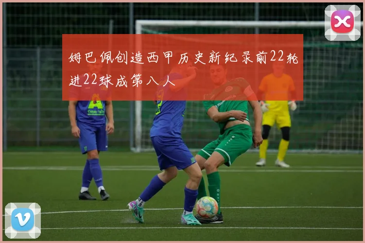 姆巴佩创造西甲历史新纪录前22轮进22球成第八人
