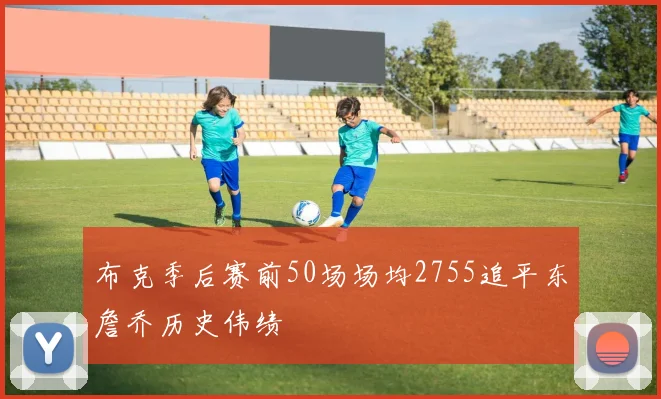 布克季后赛前50场场均2755追平东詹乔历史伟绩