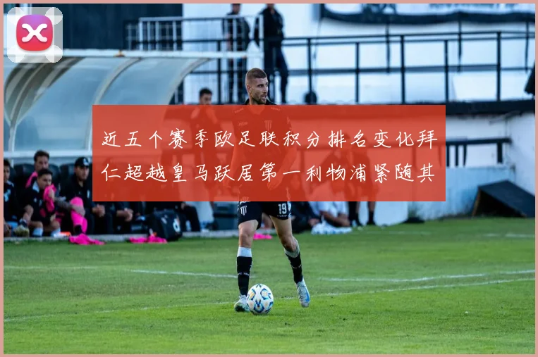 近五个赛季欧足联积分排名变化拜仁超越皇马跃居第一利物浦紧随其后位列第三