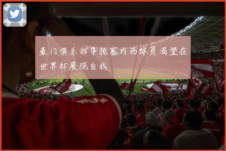 豪门俱乐部争抢塞内西球员渴望在世界杯展现自我