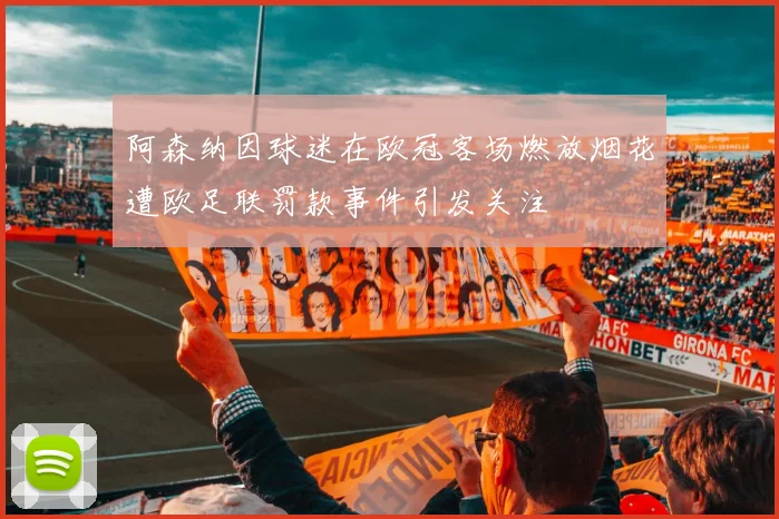 阿森纳因球迷在欧冠客场燃放烟花遭欧足联罚款事件引发关注