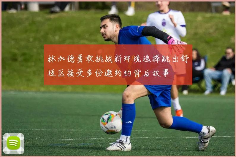 林加德勇敢挑战新环境选择跳出舒适区接受多份邀约的背后故事
