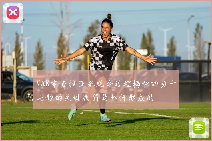 VAR审查拉亚犯规全过程揭秘四分十七秒的关键判罚是如何形成的