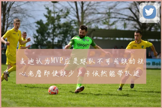 麦迪认为MVP应是球队不可或缺的核心老詹即使缺少卢卡依然能带队进季后赛