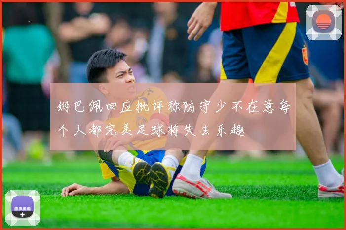 姆巴佩回应批评称防守少不在意每个人都完美足球将失去乐趣