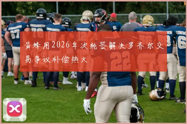 黄蜂用2026年次轮签解决罗齐尔交易争议补偿热火